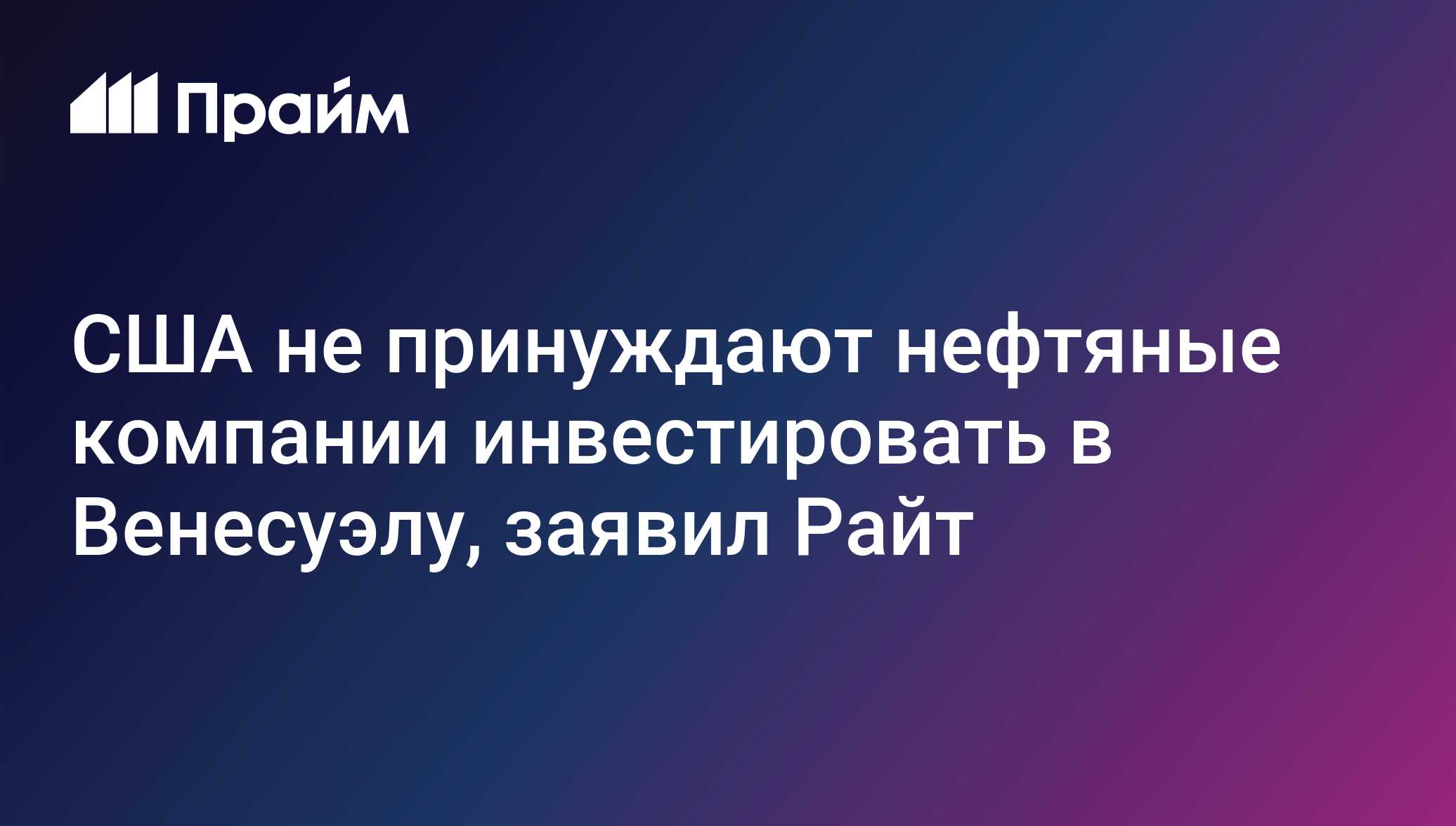 США не принуждают нефтяные компании инвестировать в Венесуэлу, заявил Райт